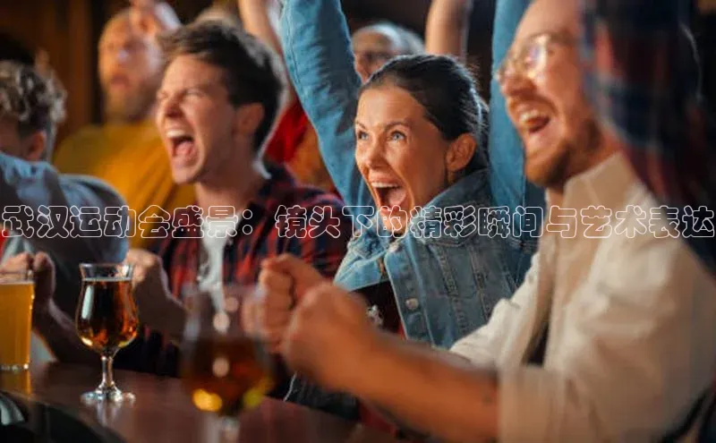 武汉运动会盛景：镜头下的精彩瞬间与艺术表达