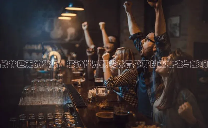 奥林匹克的盛宴：探讨世界顶尖体育盛事的重要性与影响