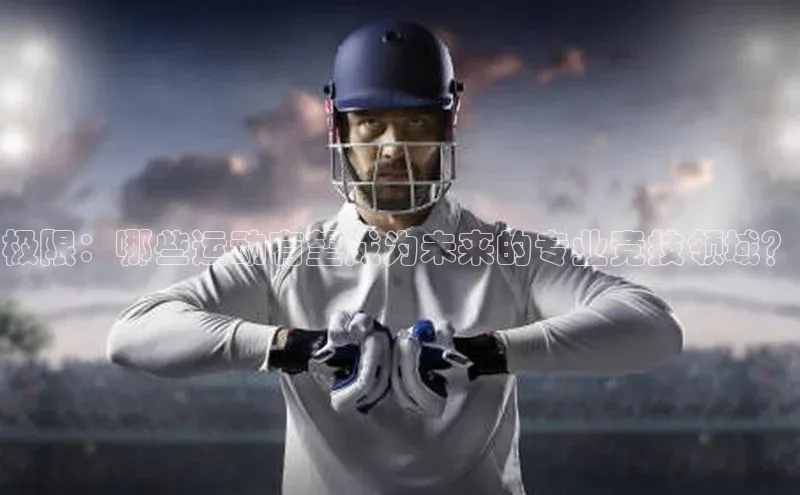 极限：哪些运动有望成为未来的专业竞技领域？