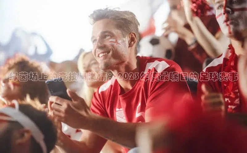 绿茵场上的竞技与激情：2023年度最瞩目的足球赛事