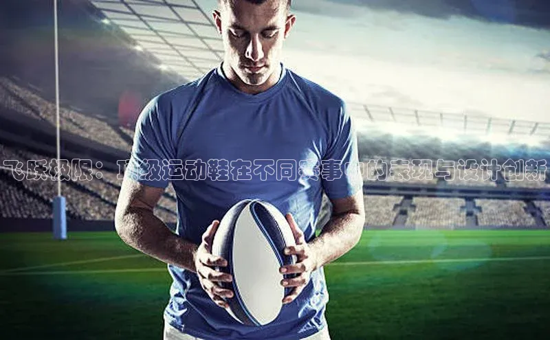 飞跃极限：顶级运动鞋在不同赛事中的表现与设计创新